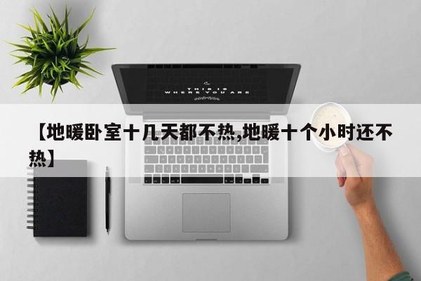 【地暖卧室十几天都不热,地暖十个小时还不热】
