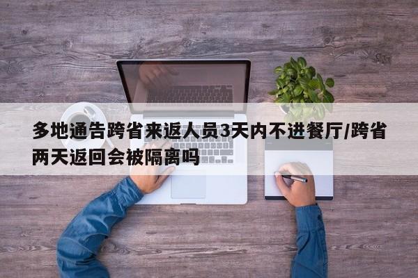 多地通告跨省来返人员3天内不进餐厅/跨省两天返回会被隔离吗