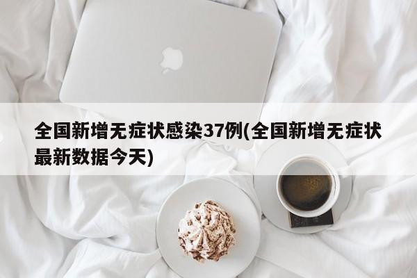 全国新增无症状感染37例(全国新增无症状最新数据今天)