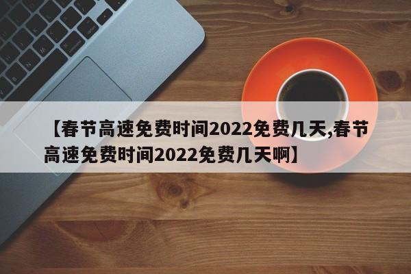 【春节高速免费时间2022免费几天,春节高速免费时间2022免费几天啊】