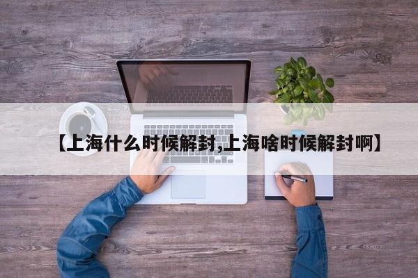 【上海什么时候解封,上海啥时候解封啊】