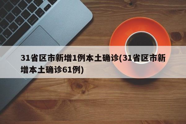 31省区市新增1例本土确诊(31省区市新增本土确诊61例)