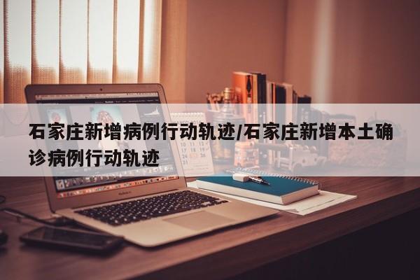 石家庄新增病例行动轨迹/石家庄新增本土确诊病例行动轨迹