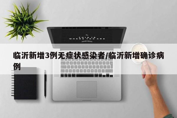 临沂新增3例无症状感染者/临沂新增确诊病例