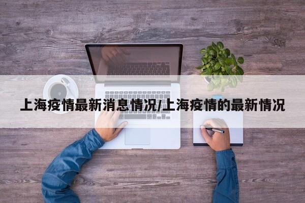 上海疫情最新消息情况/上海疫情的最新情况