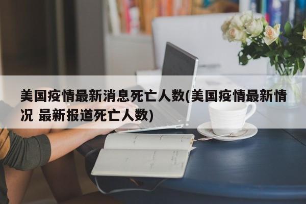 美国疫情最新消息死亡人数(美国疫情最新情况 最新报道死亡人数)