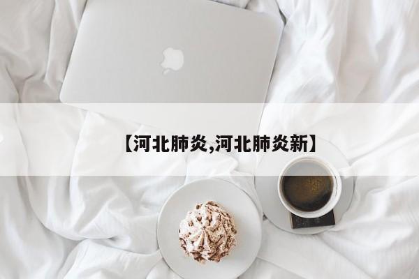 【河北肺炎,河北肺炎新】