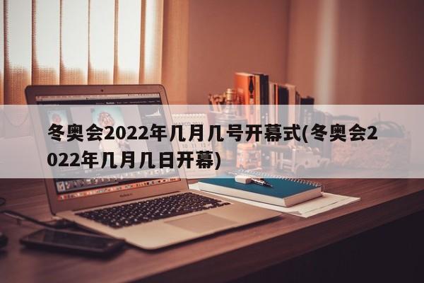 冬奥会2022年几月几号开幕式(冬奥会2022年几月几日开幕)