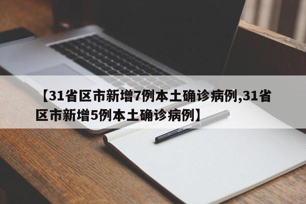 【31省区市新增7例本土确诊病例,31省区市新增5例本土确诊病例】