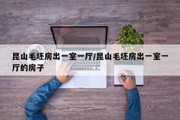 昆山毛坯房出一室一厅/昆山毛坯房出一室一厅的房子