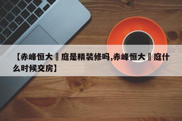 【赤峰恒大珺庭是精装修吗,赤峰恒大珺庭什么时候交房】
