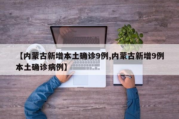 【内蒙古新增本土确诊9例,内蒙古新增9例本土确诊病例】