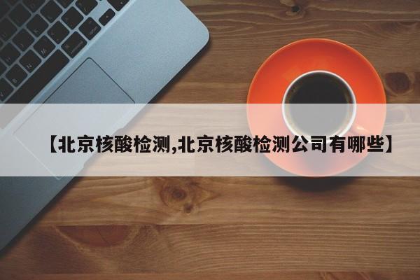 【北京核酸检测,北京核酸检测公司有哪些】