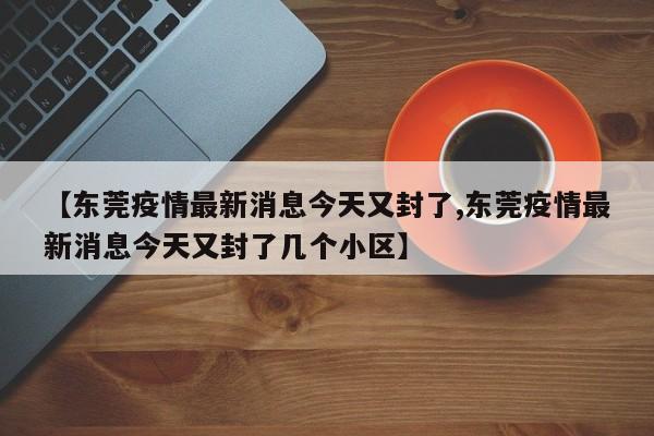 【东莞疫情最新消息今天又封了,东莞疫情最新消息今天又封了几个小区】