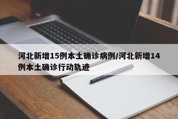 河北新增15例本土确诊病例/河北新增14例本土确诊行动轨迹
