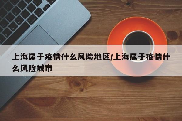 上海属于疫情什么风险地区/上海属于疫情什么风险城市