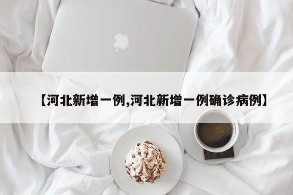 【河北新增一例,河北新增一例确诊病例】