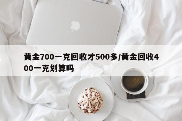 黄金700一克回收才500多/黄金回收400一克划算吗