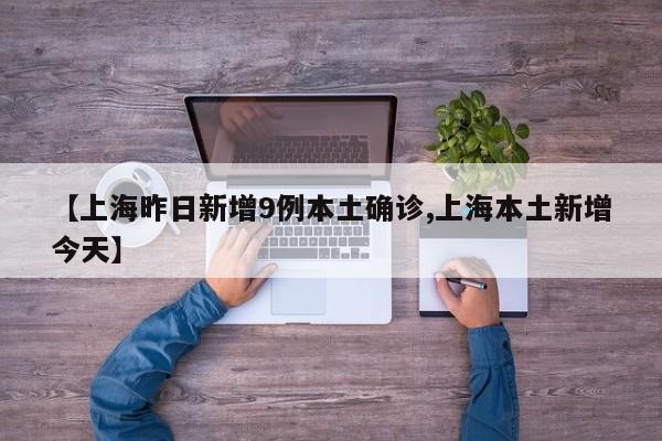 【上海昨日新增9例本土确诊,上海本土新增今天】