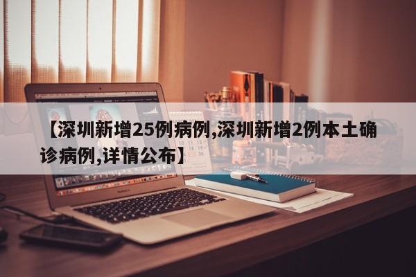 【深圳新增25例病例,深圳新增2例本土确诊病例,详情公布】