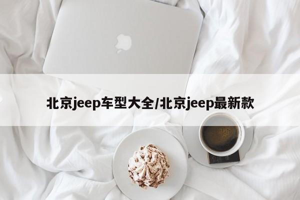 北京jeep车型大全/北京jeep最新款
