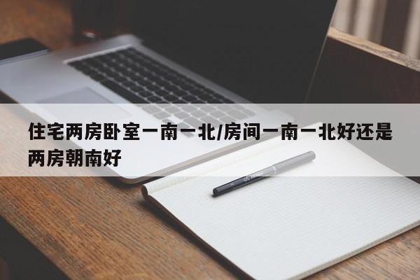 住宅两房卧室一南一北/房间一南一北好还是两房朝南好