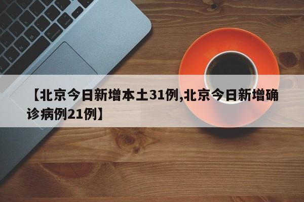 【北京今日新增本土31例,北京今日新增确诊病例21例】