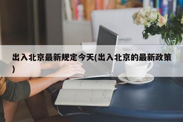 出入北京最新规定今天(出入北京的最新政策)
