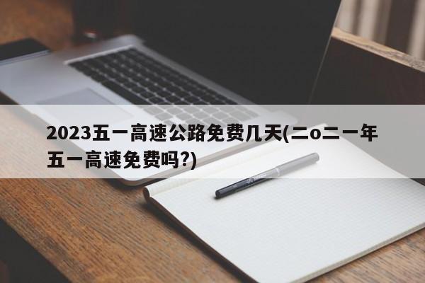 2023五一高速公路免费几天(二o二一年五一高速免费吗?)