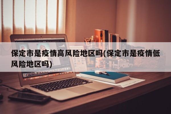 保定市是疫情高风险地区吗(保定市是疫情低风险地区吗)
