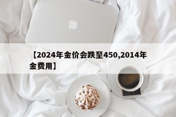 【2024年金价会跌至450,2014年金费用】