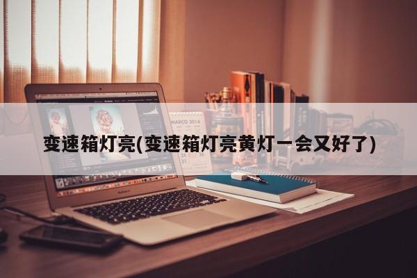 变速箱灯亮(变速箱灯亮黄灯一会又好了)