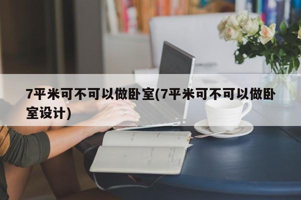 7平米可不可以做卧室(7平米可不可以做卧室设计)