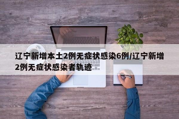 辽宁新增本土2例无症状感染6例/辽宁新增2例无症状感染者轨迹