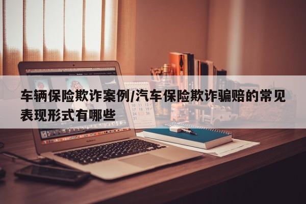 车辆保险欺诈案例/汽车保险欺诈骗赔的常见表现形式有哪些