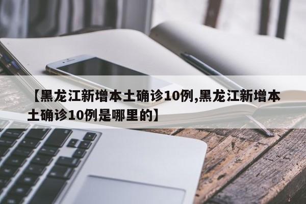 【黑龙江新增本土确诊10例,黑龙江新增本土确诊10例是哪里的】
