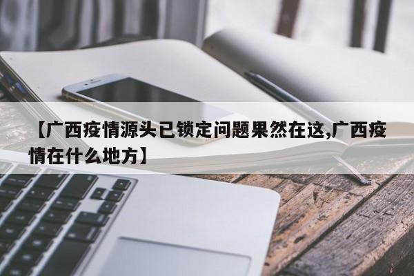【广西疫情源头已锁定问题果然在这,广西疫情在什么地方】