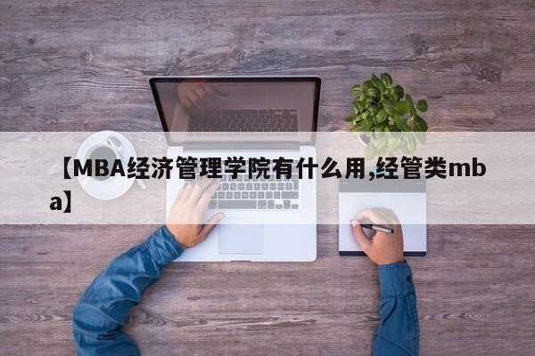 【MBA经济管理学院有什么用,经管类mba】