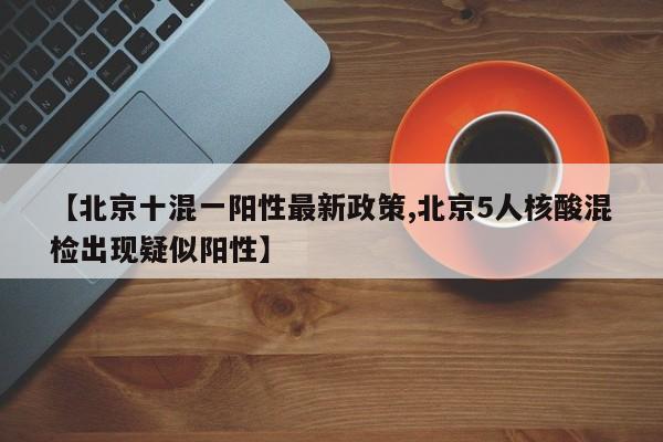 【北京十混一阳性最新政策,北京5人核酸混检出现疑似阳性】