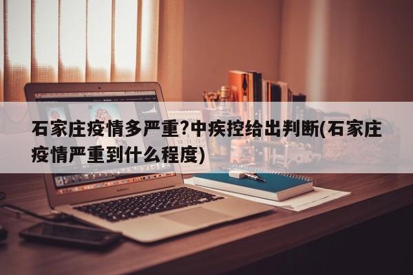 石家庄疫情多严重?中疾控给出判断(石家庄疫情严重到什么程度)