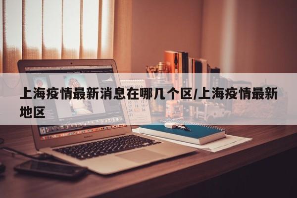上海疫情最新消息在哪几个区/上海疫情最新地区