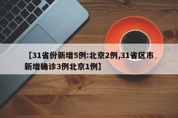 【31省份新增5例:北京2例,31省区市新增确诊3例北京1例】