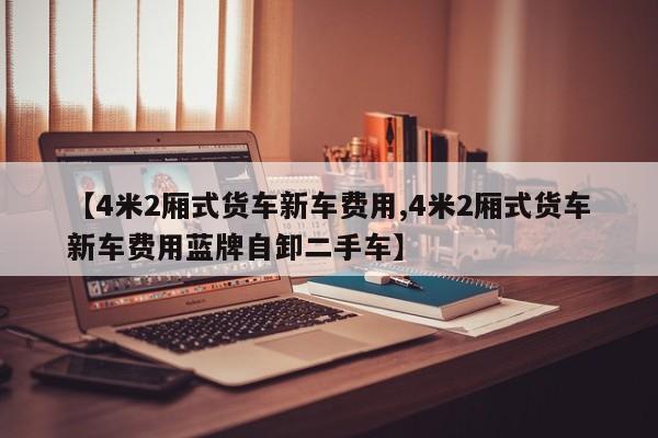 【4米2厢式货车新车费用,4米2厢式货车新车费用蓝牌自卸二手车】