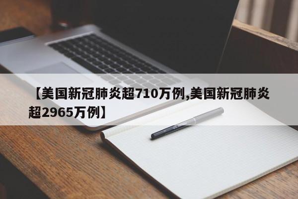【美国新冠肺炎超710万例,美国新冠肺炎超2965万例】