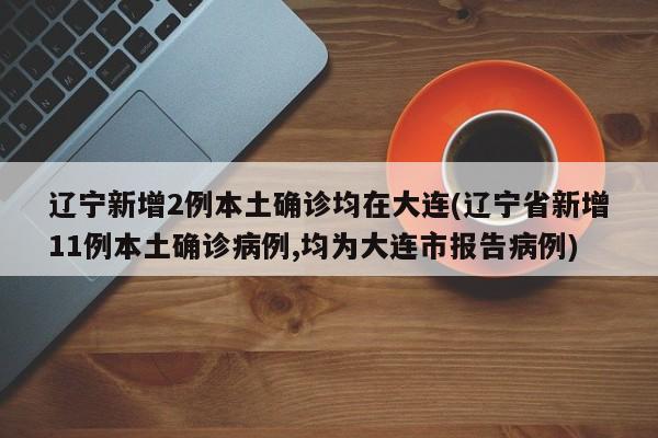 辽宁新增2例本土确诊均在大连(辽宁省新增11例本土确诊病例,均为大连市报告病例)