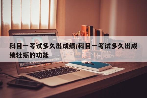 科目一考试多久出成绩/科目一考试多久出成绩牡蛎的功能