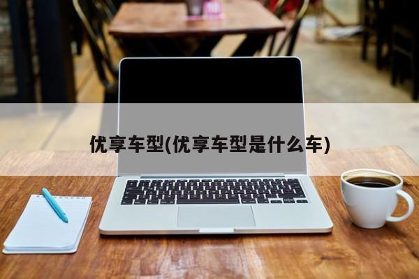 优享车型(优享车型是什么车)