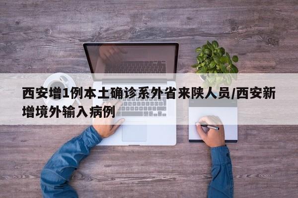 西安增1例本土确诊系外省来陕人员/西安新增境外输入病例
