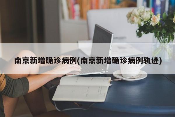 南京新增确诊病例(南京新增确诊病例轨迹)