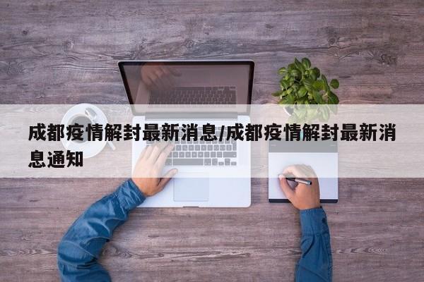 成都疫情解封最新消息/成都疫情解封最新消息通知